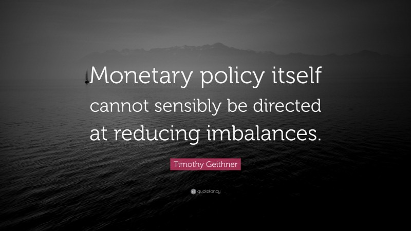 Timothy Geithner Quote: “Monetary policy itself cannot sensibly be directed at reducing imbalances.”