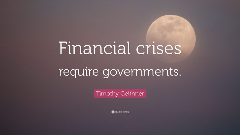 Timothy Geithner Quote: “Financial crises require governments.”