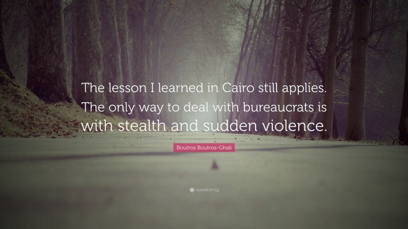 Boutros Boutros-Ghali Quote: “The lesson I learned in Cairo still applies. The only way to deal with bureaucrats is with stealth and sudden violence.”