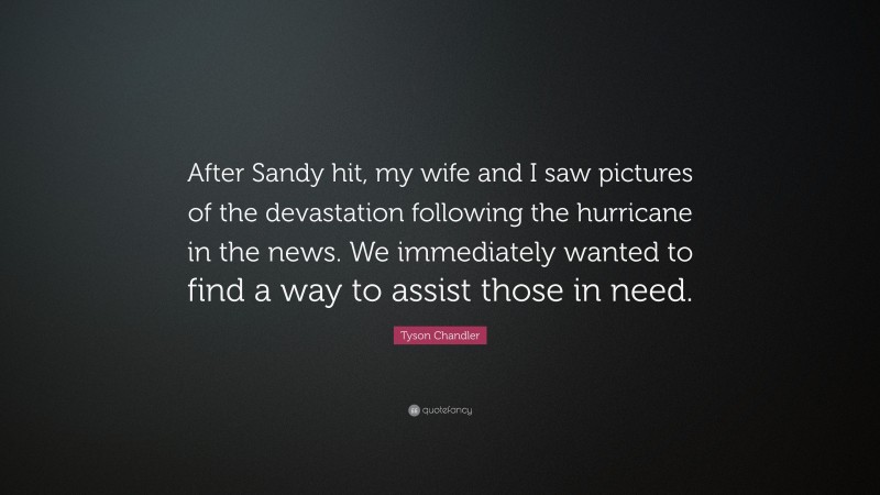 Tyson Chandler Quote: “After Sandy hit, my wife and I saw pictures of the devastation following the hurricane in the news. We immediately wanted to find a way to assist those in need.”