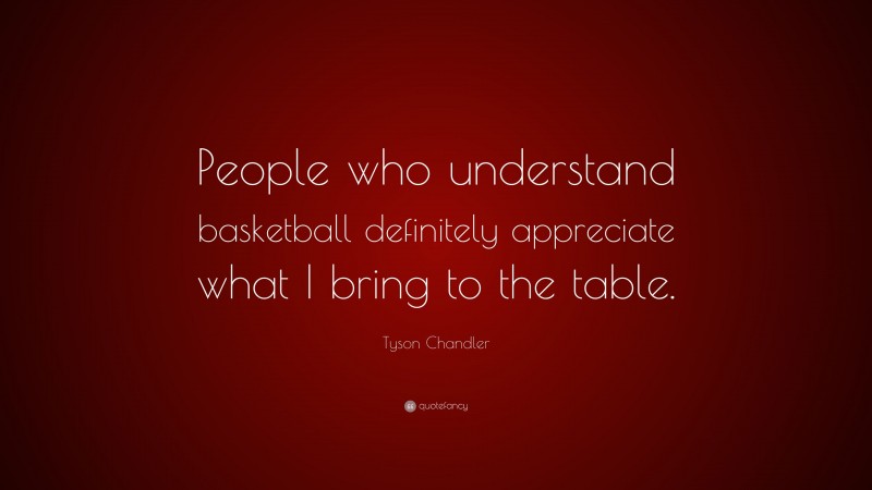 Tyson Chandler Quote: “People who understand basketball definitely appreciate what I bring to the table.”