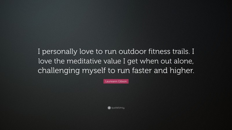 Laurieann Gibson Quote: “I personally love to run outdoor fitness trails. I love the meditative value I get when out alone, challenging myself to run faster and higher.”