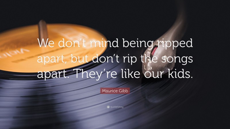 Maurice Gibb Quote: “We don’t mind being ripped apart, but don’t rip the songs apart. They’re like our kids.”