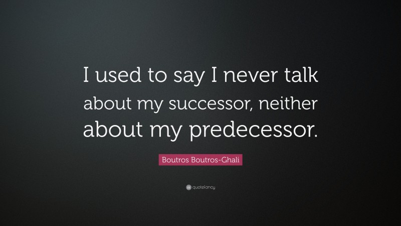 Boutros Boutros-Ghali Quote: “I used to say I never talk about my successor, neither about my predecessor.”