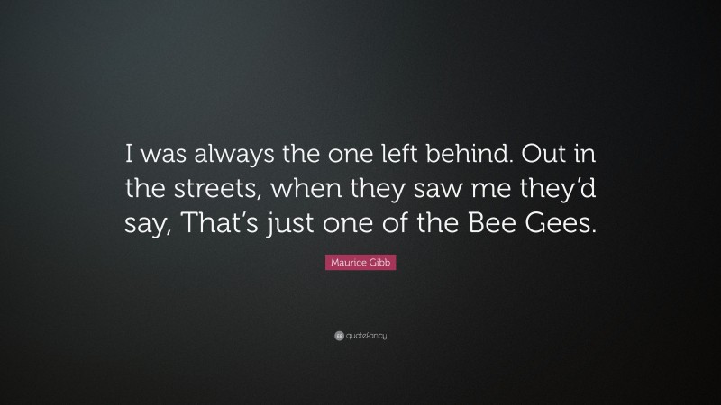 Maurice Gibb Quote: “I was always the one left behind. Out in the streets, when they saw me they’d say, That’s just one of the Bee Gees.”