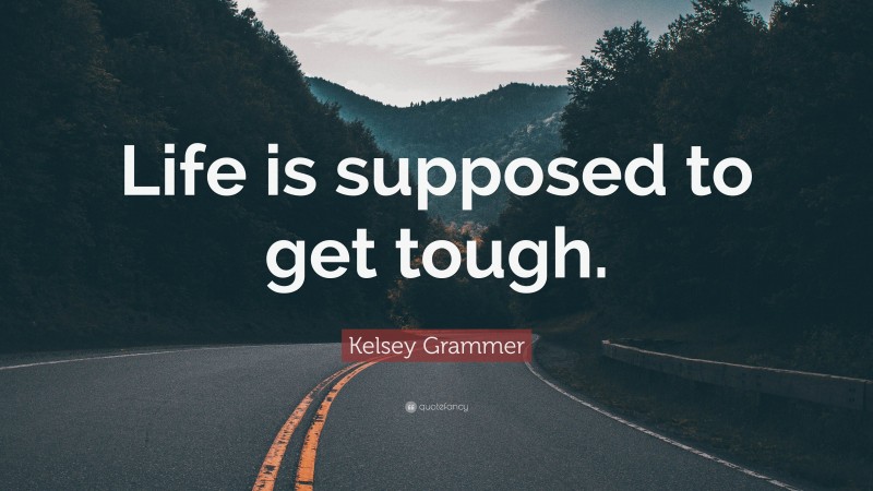 Kelsey Grammer Quote: “Life is supposed to get tough.”