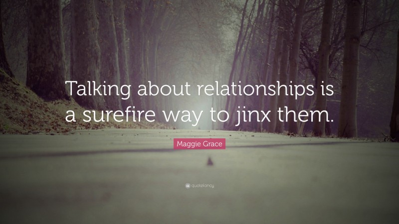 Maggie Grace Quote: “Talking about relationships is a surefire way to jinx them.”