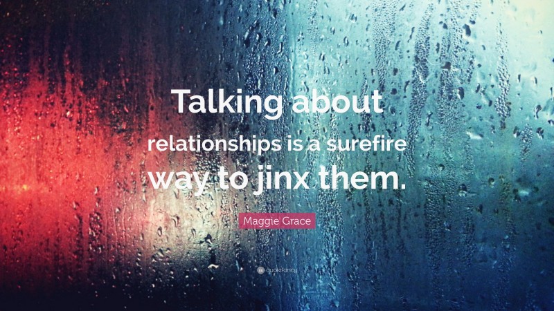 Maggie Grace Quote: “Talking about relationships is a surefire way to jinx them.”