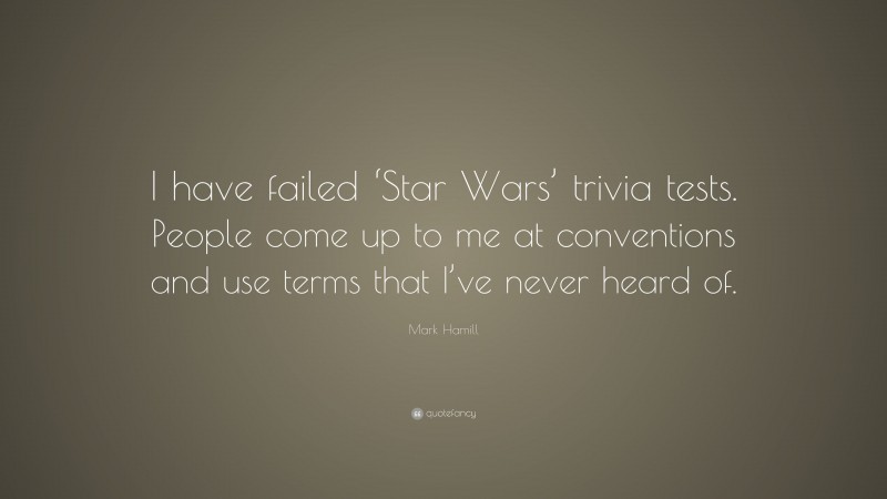 Mark Hamill Quote: “I have failed ‘Star Wars’ trivia tests. People come up to me at conventions and use terms that I’ve never heard of.”