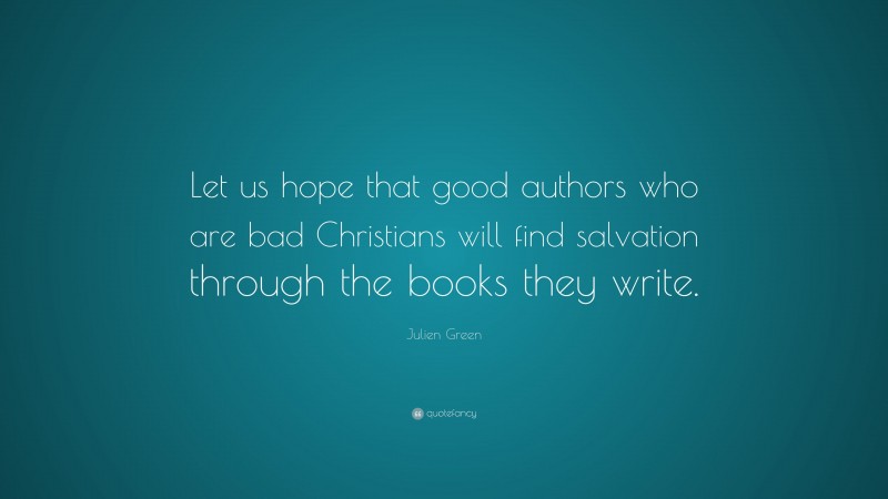 Julien Green Quote: “Let us hope that good authors who are bad Christians will find salvation through the books they write.”