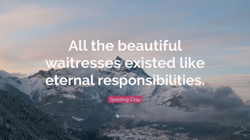 Spalding Gray Quote: “All the beautiful waitresses existed like eternal responsibilities.”