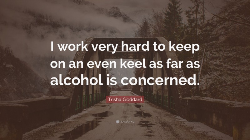 Trisha Goddard Quote: “I work very hard to keep on an even keel as far as alcohol is concerned.”
