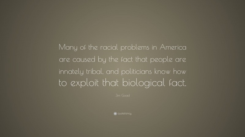 Jim Goad Quote: “Many of the racial problems in America are caused by the fact that people are innately tribal, and politicians know how to exploit that biological fact.”