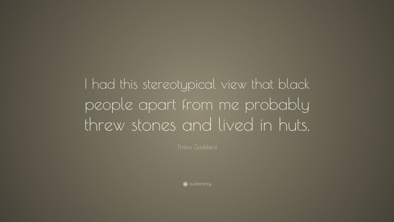 Trisha Goddard Quote: “I had this stereotypical view that black people apart from me probably threw stones and lived in huts.”