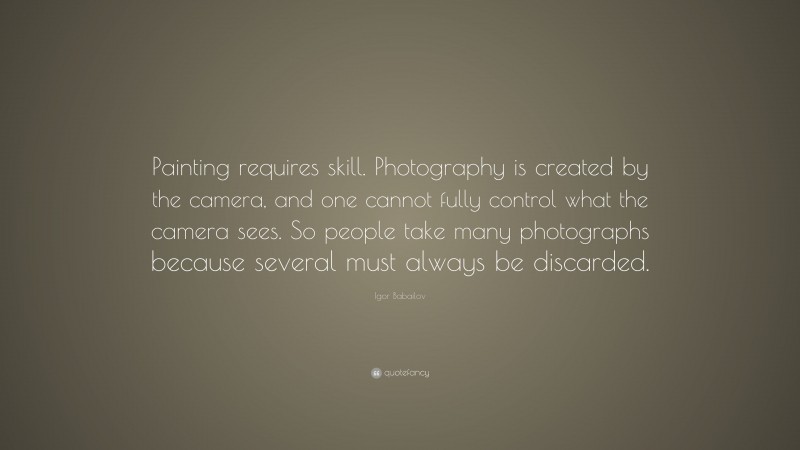 Igor Babailov Quote: “Painting requires skill. Photography is created by the camera, and one cannot fully control what the camera sees. So people take many photographs because several must always be discarded.”