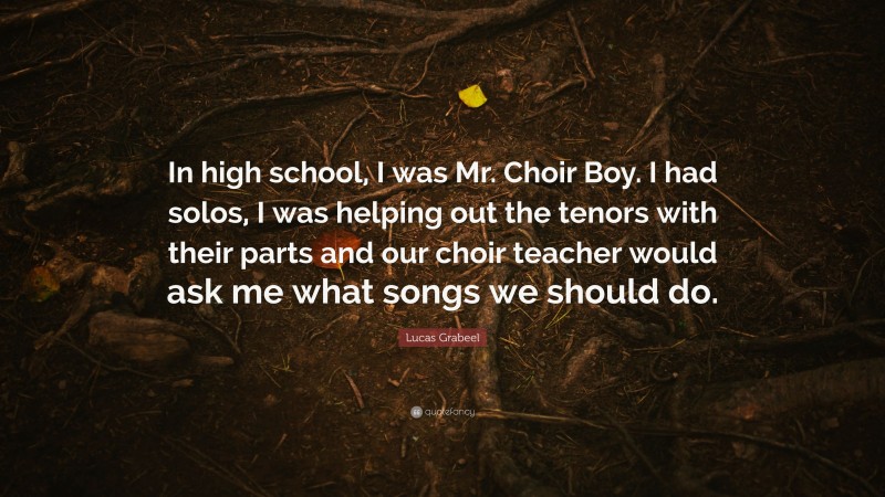 Lucas Grabeel Quote: “In high school, I was Mr. Choir Boy. I had solos, I was helping out the tenors with their parts and our choir teacher would ask me what songs we should do.”