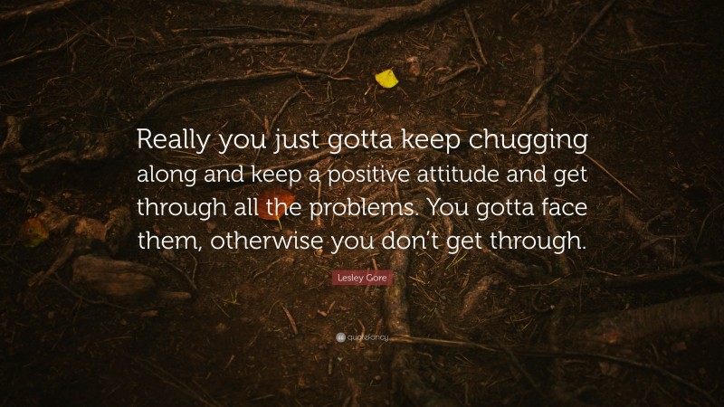 Lesley Gore Quote: “Really you just gotta keep chugging along and keep a positive attitude and get through all the problems. You gotta face them, otherwise you don’t get through.”