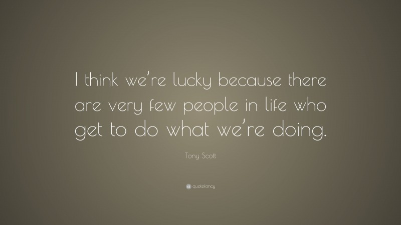 Tony Scott Quote: “I think we’re lucky because there are very few people in life who get to do what we’re doing.”