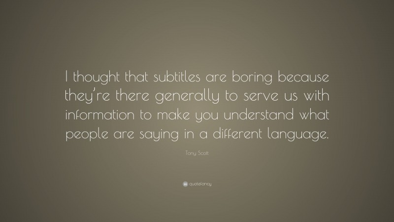 Tony Scott Quote: “I thought that subtitles are boring because they’re there generally to serve us with information to make you understand what people are saying in a different language.”