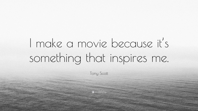 Tony Scott Quote: “I make a movie because it’s something that inspires me.”