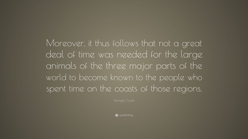 Georges Cuvier Quote: “Moreover, it thus follows that not a great deal of time was needed for the large animals of the three major parts of the world to become known to the people who spent time on the coasts of those regions.”