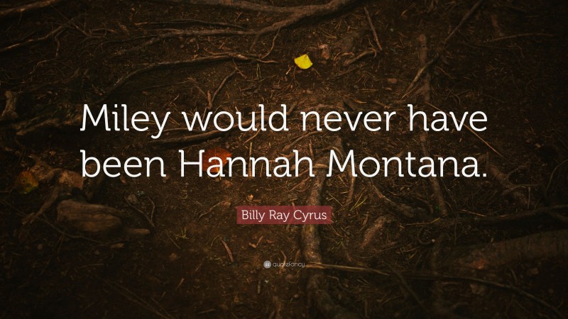 Billy Ray Cyrus Quote: “Miley would never have been Hannah Montana.”