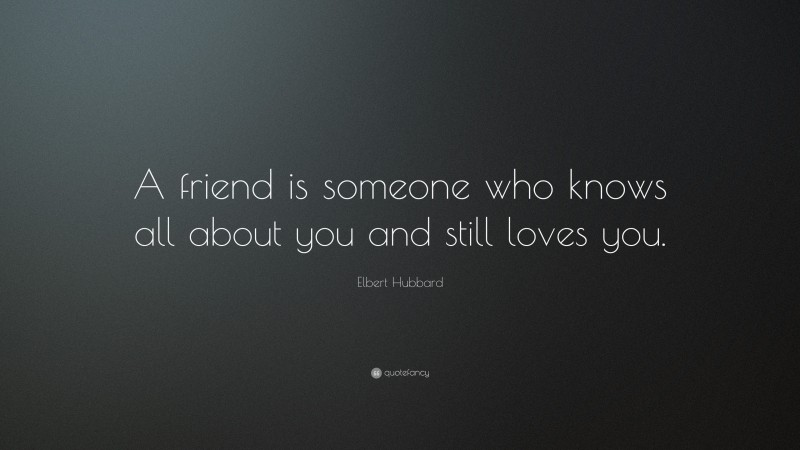 Elbert Hubbard Quote: “A friend is someone who knows all about you and still loves you.”