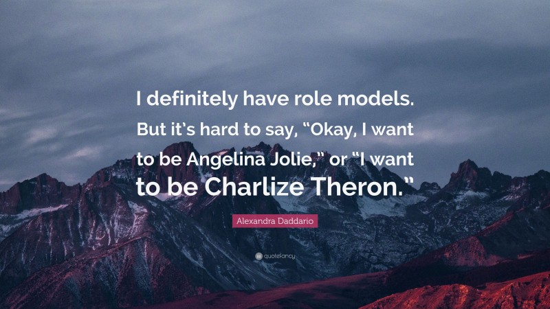 Alexandra Daddario Quote: “I definitely have role models. But it’s hard to say, “Okay, I want to be Angelina Jolie,” or “I want to be Charlize Theron.””