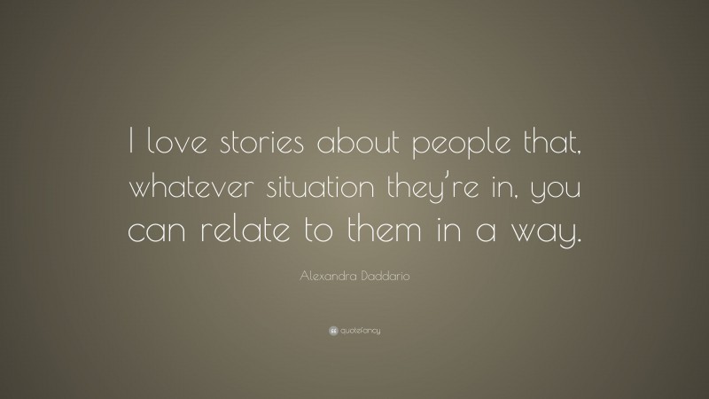 Alexandra Daddario Quote: “I love stories about people that, whatever situation they’re in, you can relate to them in a way.”