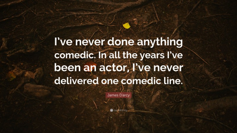 James D'arcy Quote: “I’ve never done anything comedic. In all the years I’ve been an actor, I’ve never delivered one comedic line.”
