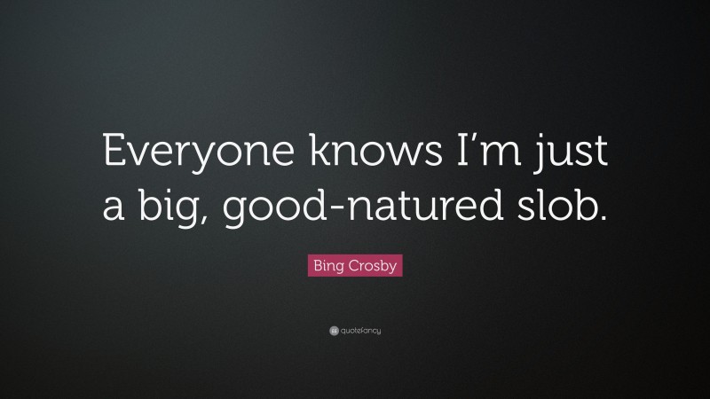 Bing Crosby Quote: “Everyone knows I’m just a big, good-natured slob.”
