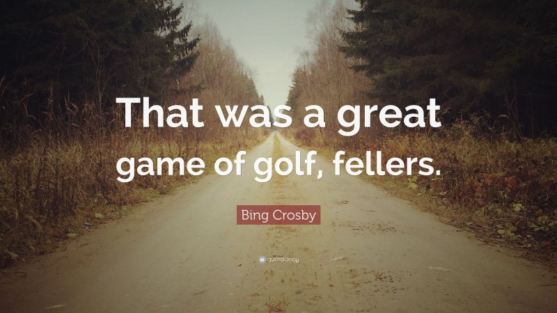 Bing Crosby Quote: “That was a great game of golf, fellers.”