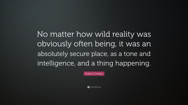 Robert Creeley Quote: “No matter how wild reality was obviously often being, it was an absolutely secure place, as a tone and intelligence, and a thing happening.”