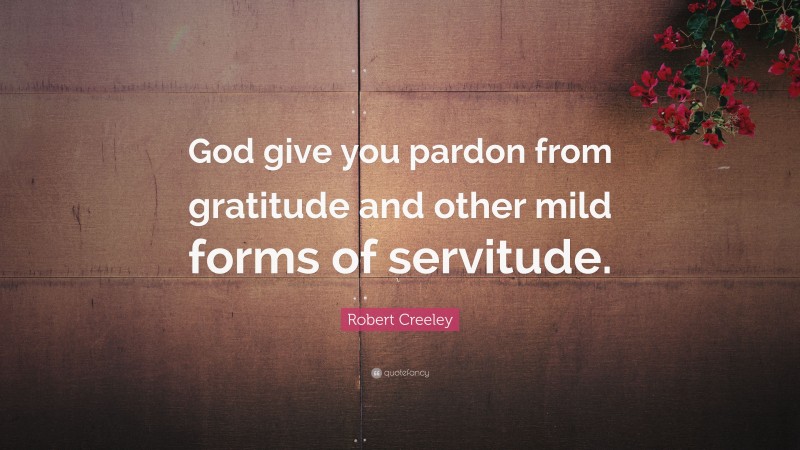 Robert Creeley Quote: “God give you pardon from gratitude and other mild forms of servitude.”