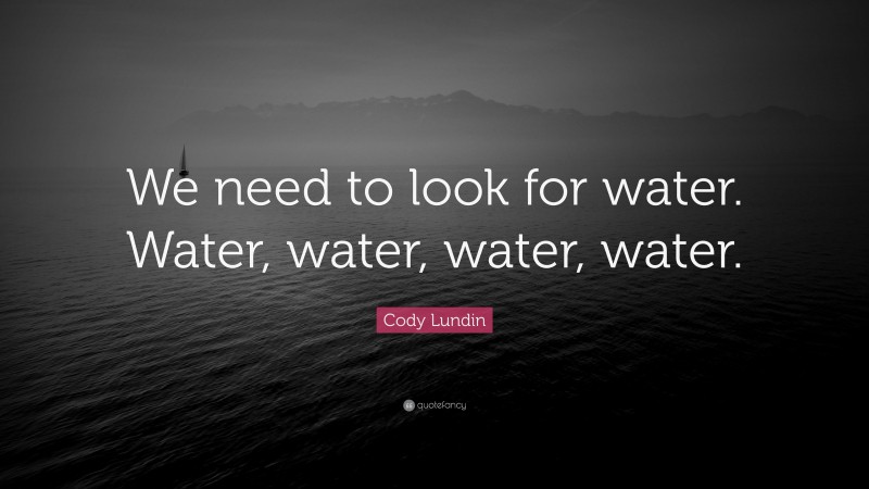 Cody Lundin Quote: “We need to look for water. Water, water, water, water.”