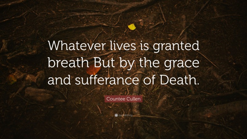 Countee Cullen Quote: “Whatever lives is granted breath But by the grace and sufferance of Death.”