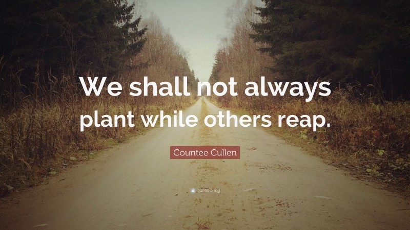 Countee Cullen Quote: “We shall not always plant while others reap.”