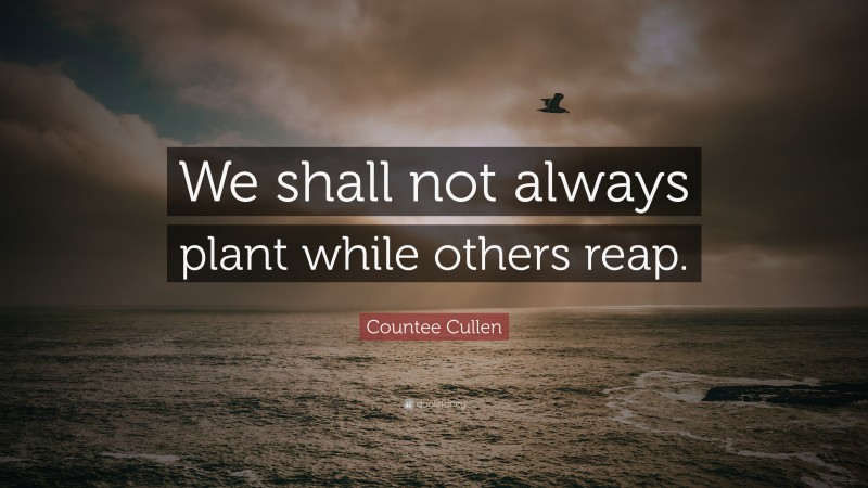 Countee Cullen Quote: “We shall not always plant while others reap.”