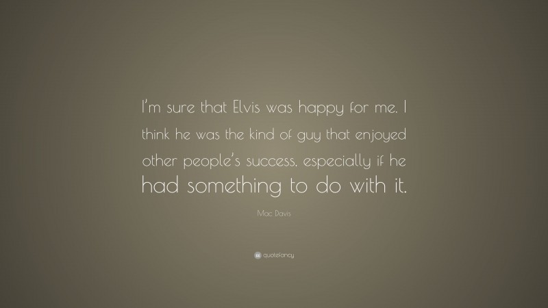 Mac Davis Quote: “I’m sure that Elvis was happy for me. I think he was the kind of guy that enjoyed other people’s success, especially if he had something to do with it.”