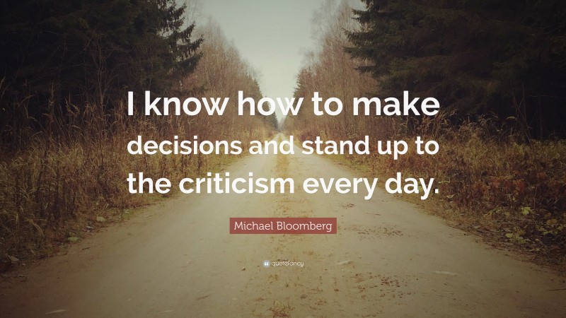 Michael Bloomberg Quote: “I know how to make decisions and stand up to the criticism every day.”