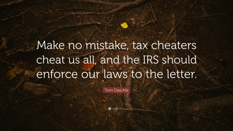 Tom Daschle Quote: “Make no mistake, tax cheaters cheat us all, and the IRS should enforce our laws to the letter.”