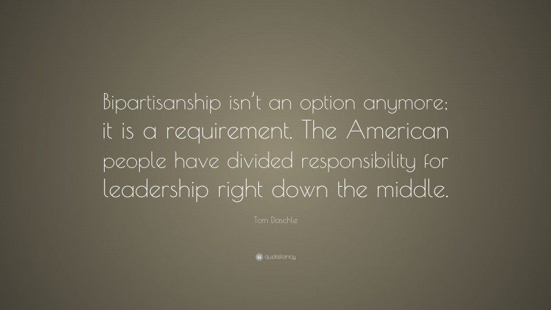 Tom Daschle Quote: “Bipartisanship isn’t an option anymore; it is a requirement. The American people have divided responsibility for leadership right down the middle.”