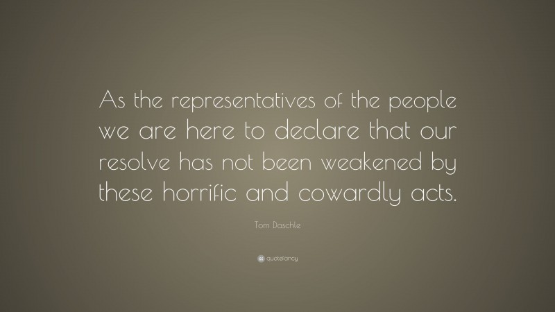 Tom Daschle Quote: “As the representatives of the people we are here to declare that our resolve has not been weakened by these horrific and cowardly acts.”