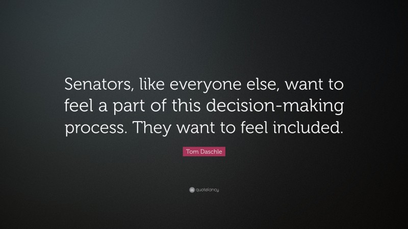 Tom Daschle Quote: “Senators, like everyone else, want to feel a part of this decision-making process. They want to feel included.”