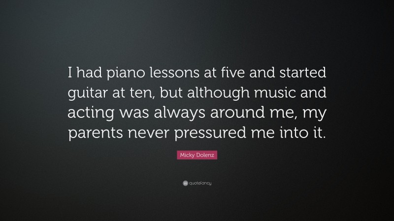 Micky Dolenz Quote: “I had piano lessons at five and started guitar at ten, but although music and acting was always around me, my parents never pressured me into it.”