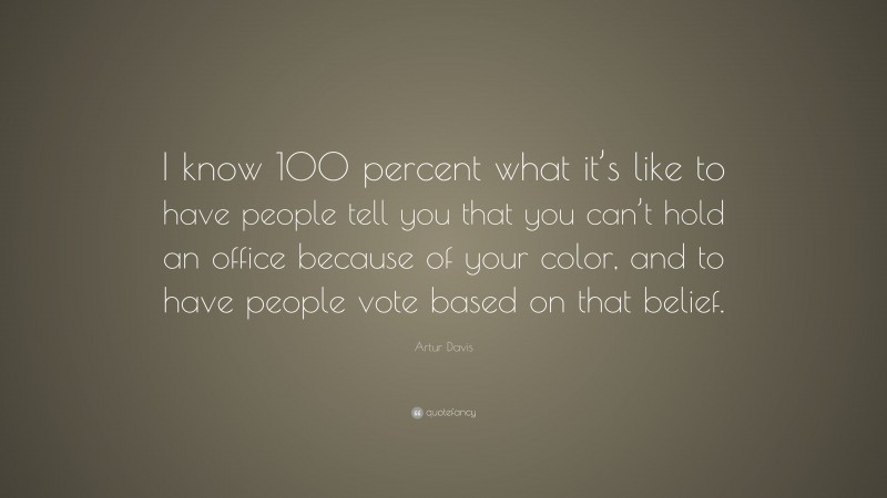 Artur Davis Quote: “I know 100 percent what it’s like to have people tell you that you can’t hold an office because of your color, and to have people vote based on that belief.”