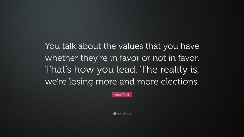 Artur Davis Quote: “You talk about the values that you have whether they’re in favor or not in favor. That’s how you lead. The reality is, we’re losing more and more elections.”