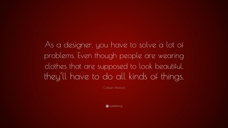 Colleen Atwood Quote: “As a designer, you have to solve a lot of problems. Even though people are wearing clothes that are supposed to look beautiful, they’ll have to do all kinds of things.”