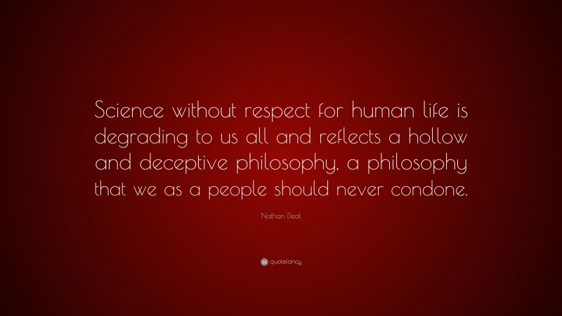 Nathan Deal Quote: “Science without respect for human life is degrading to us all and reflects a hollow and deceptive philosophy, a philosophy that we as a people should never condone.”