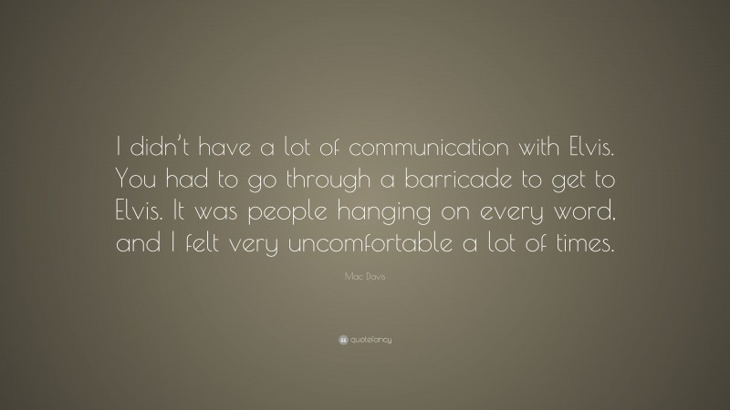 Mac Davis Quote: “I didn’t have a lot of communication with Elvis. You had to go through a barricade to get to Elvis. It was people hanging on every word, and I felt very uncomfortable a lot of times.”